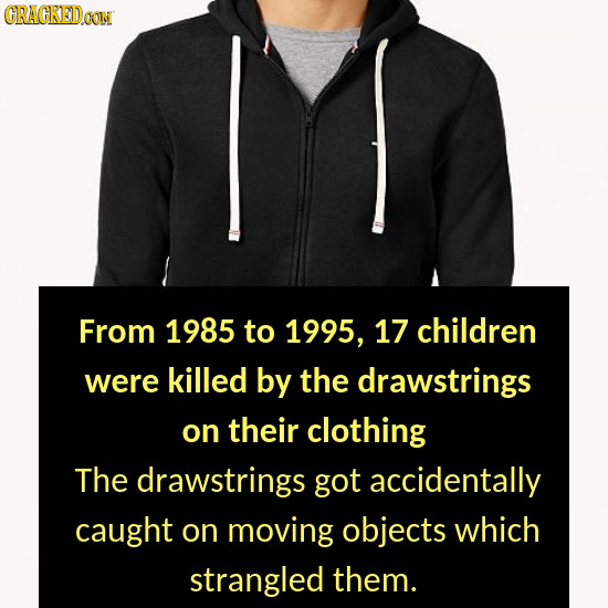 CRACKEDOON From 1985 to 1995, 17 children were killed by the drawstrings on their clothing The drawstrings got accidentally caught on moving objects w