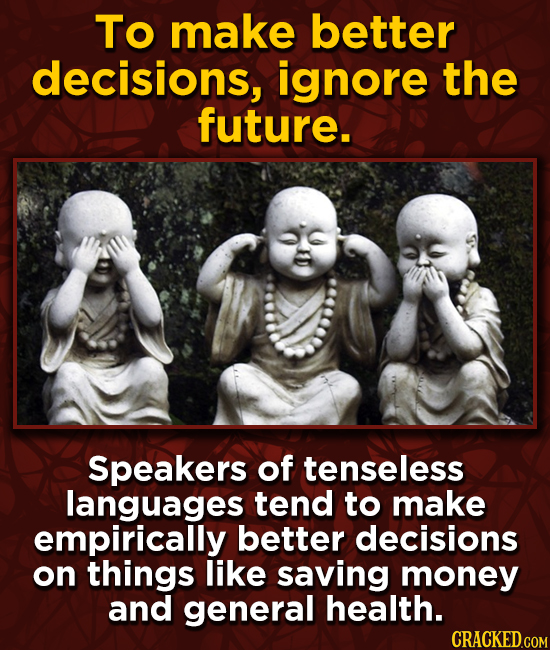 To make better decisions, ignore the future. Speakers of tenseless languages tend to make empirically better decisions on things like saving money and