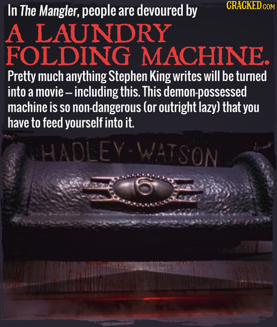 In The Mangler, people are devoured by A LAUNDRY FOLDING MACHINE. Pretty much anything Stephen King writes will be turned into a movie including this.