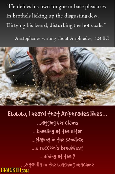 He defiles his own tongue in base pleasures In brothels licking up the disgusting dew, Dirtying his beard, disturbing the hot coals. Aristophanes wr