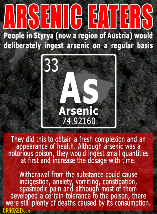 ARSENIC EATERS People in Styrya (now a region of Austria) would deliberately ingest arsenic on a regular basis 33 AS Arsenic 74.92160 They did this to