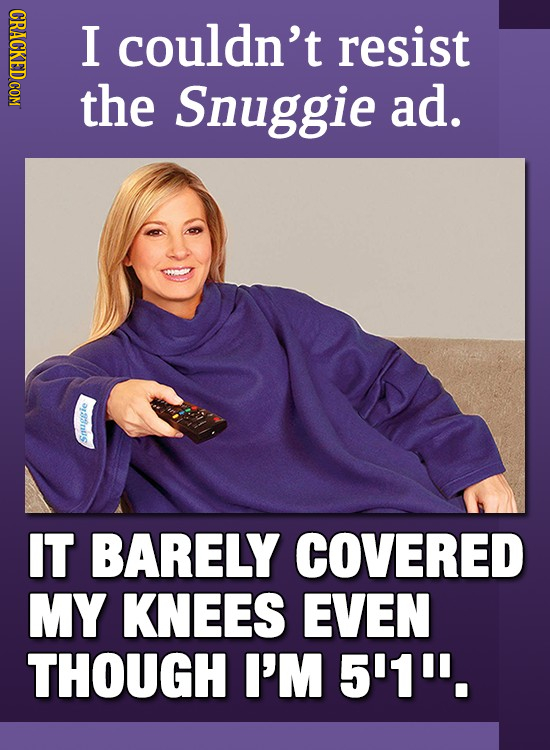 I couldn't resist the Snuggie ad. Snuggie IT BARELY COVERED MY KNEES EVEN THOUGH I'M 5'1. 