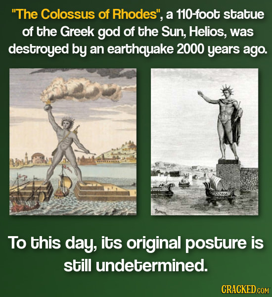 The Colossus of Rhodes, a 110-foot statue of the Greek god of the Sun, Helios, was destroyed by an earthquake 2000 years ago. To this day, its origi