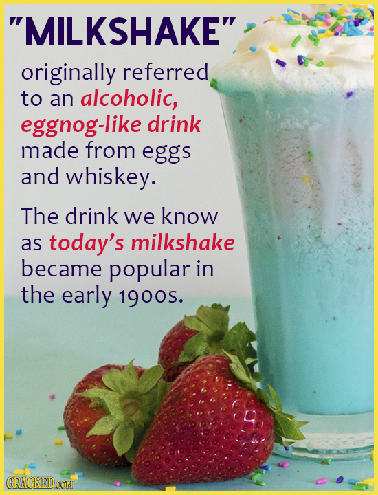 MILKSHAKE originally referred to an alcoholic, eggnog-like drink made from eggs and whiskey. The drink we know as today's milkshake became popular in