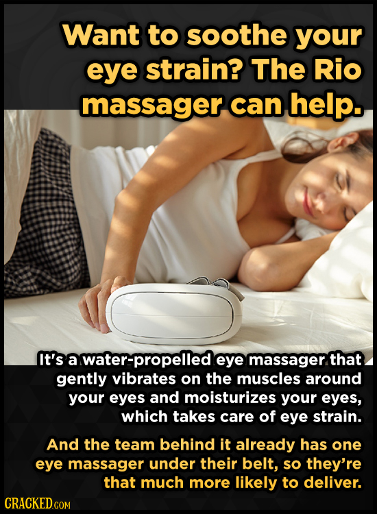 Want to soothe your eye strain? The Rio massager can help. It's a water-propelled eye massager that gently vibrates on the muscles around your eyes an