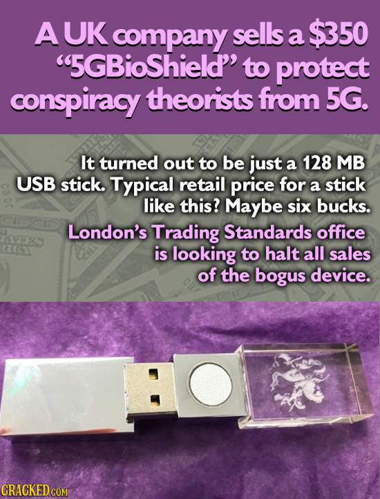 AUK company sells $350 a 5GBioShield' to protect conspiracy theorists from 5G. It turned out to be just a 128 MB USB stick. Typical retail price for 