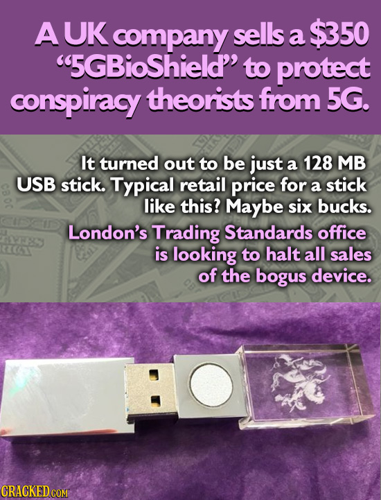AUK company sells $350 a 5GBioShield' to protect conspiracy theorists from 5G. It turned out to be just a 128 MB USB stick. Typical retail price for