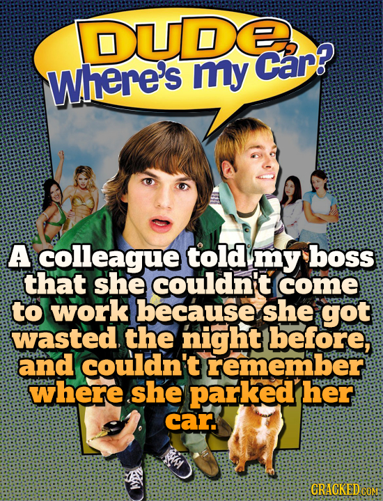 DUDERR my Car? where's A colleague told my boss that she couldn't come to work because she got wasted, the night before, and couldn't remember where s