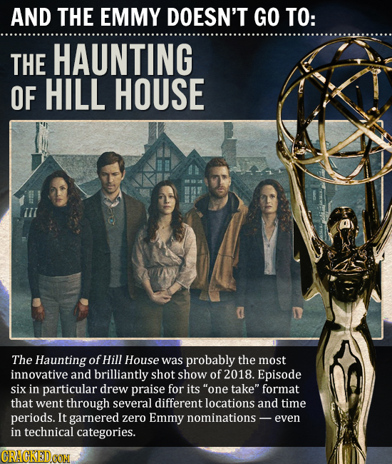 AND THE EMMY DOESN'T GO TO: THE HAUNTING OF HILL HOUSE The Haunting of Hill House was probably the most innovative and brilliantly shot show of 2018.