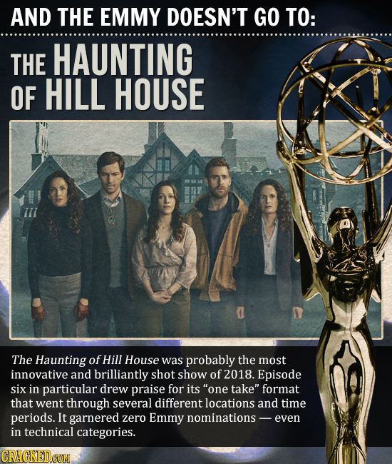 AND THE EMMY DOESN'T GO TO: THE HAUNTING OF HILL HOUSE The Haunting of Hill House was probably the most innovative and brilliantly shot show of 2018. 