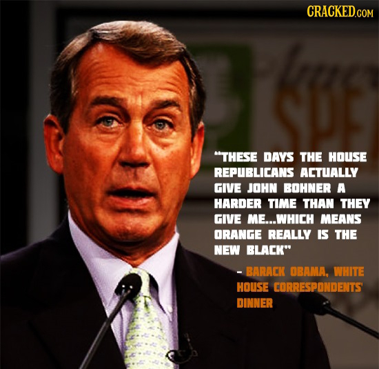 CRACKEDGOM THESE DAYS THE HOUSE REPUBLICANS AETUALLY GIVE JOHN BOHNER A HARDER TIME THAN THEY GIVE ME...WHICH MEANS ORANGE REALLY IS THE NEW BLACK -