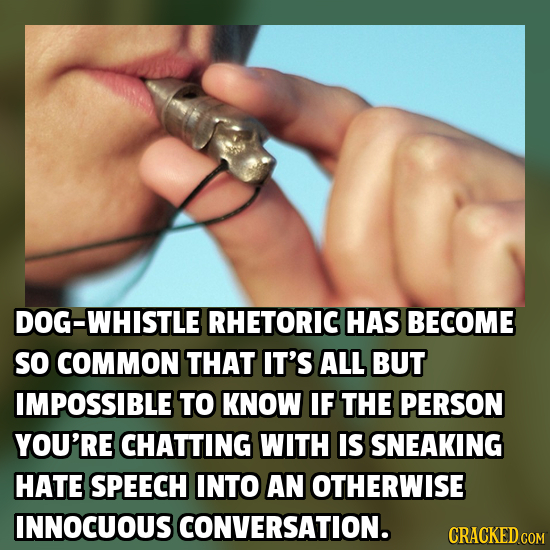 DOG-WHISTLE RHETORIC HAS BECOME So COMMON THAT IT'S ALL BUT IMPOSSIBLE TO KNOW IF THE PERSON YOU'RE CHATTING WITH IS SNEAKING HATE SPEECH INTO AN OTHE