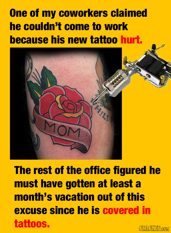 One of my coworkers claimed he couldn't come to work because his new tattoo hurt. MOM 17 The rest of the office figured he must have gotten at least a