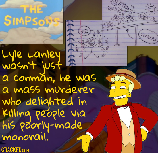 Wup THE (008 SIMPSONS 2 < SUCKERS Lyle Lanley wasn't just a Conman, he was a mass murderer who delighted in kiling People via his poorly-mad monorail.