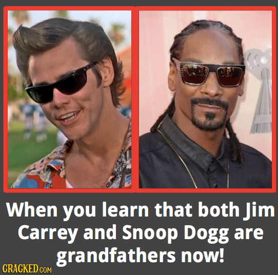 When you learn that both Jim Carrey and Snoop Dogg are grandfathers now! CRACKED COM 