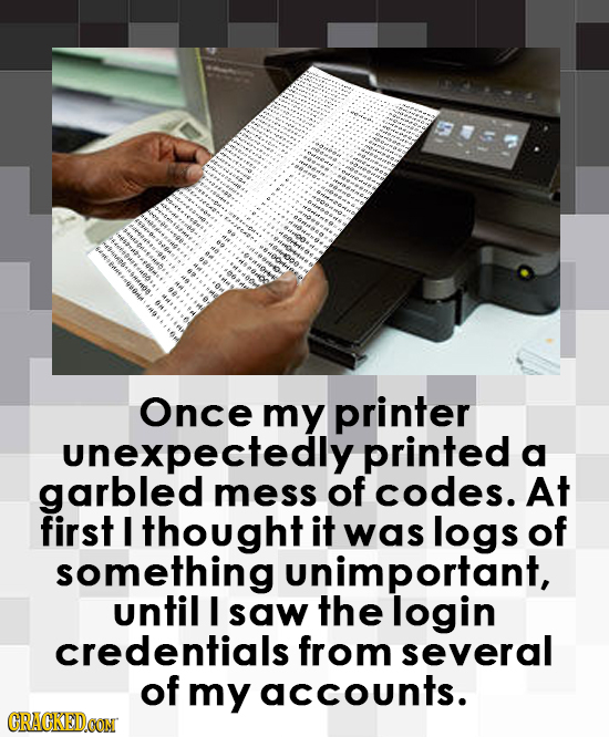 9a6s Once my printer unexpectedly printed a garbled mess of codes. At first I thought it was logs of something unimportant, until I saw the login cred