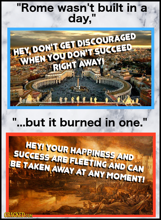 Rome wasn't built in a day, GET TIDISCOURAGED HEY DON'T SUCCEED YOU DON'T WHEN AWAY! RIGHT ...but it burned in one. HEY! YOUR HAPPINESS SUCCESS AR
