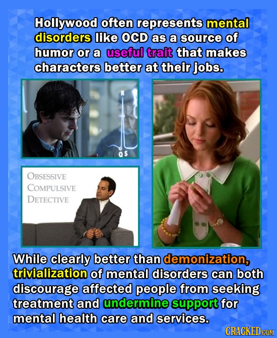 Hollywood often represents mental disorders like OCD as a source of humor or a useful trait that makes characters better at their jobs. OBSESSIVE COMP