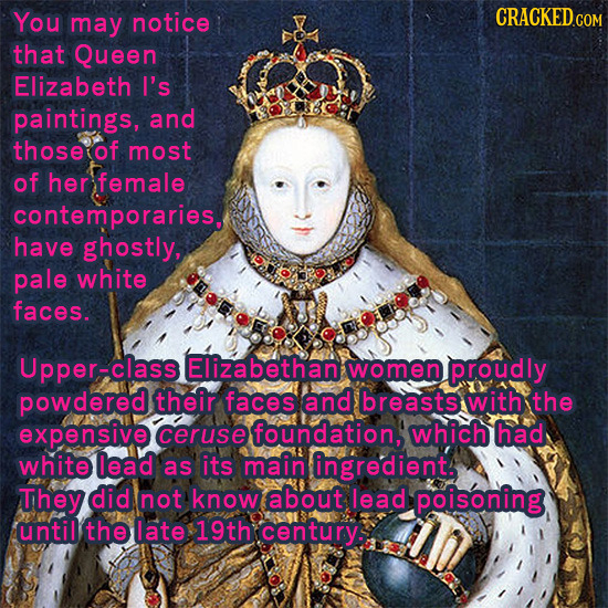 You may notice CRACKED COM that Queen Elizabeth I's paintings, and those of most of her female contemporaries, have ghostly, pale white faces. Upper-c