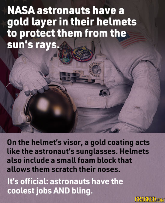 NASA astronauts have a gold layer in their helmets to protect them from the sun's rays. On the helmet's visor, a gold coating acts like the astronaut'