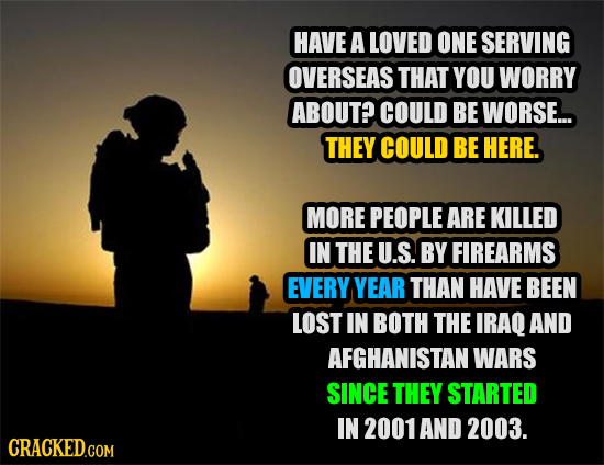 HAVE A LOVED ONE SERVING OVERSEAS THAT YOU WORRY ABOUT? COULD BE WORSE... THEY COULD BE HERE. MORE PEOPLE ARE KILLED IN THE U.S. BY FIREARMS EVERY YEA