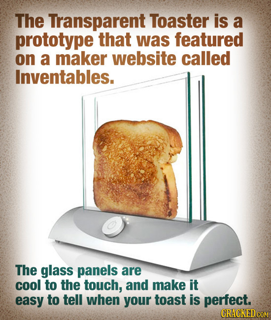 The Transparent Toaster is a prototype that was featured on a maker website called Inventables. The glass panels are cool to the touch, and make it ea