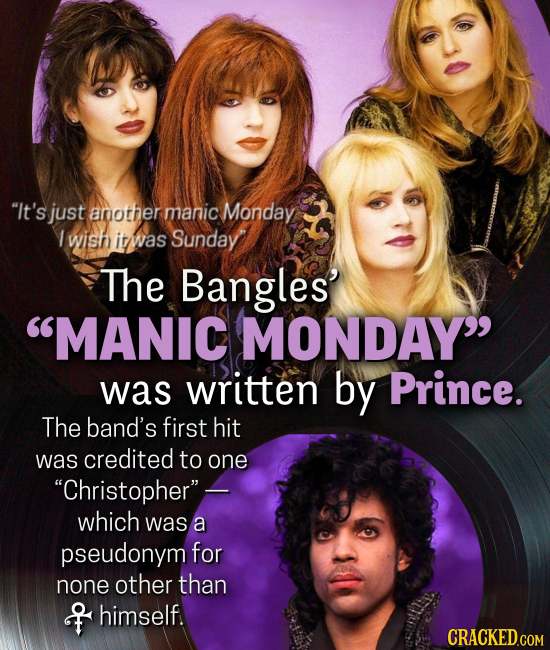It's just another manic Monday 1 wish it was Sunday The Bangles MANIC MONDAY was written by Prince. The band's first hit was credited to one Christopher- which was a pseudonym for none other than T himself.