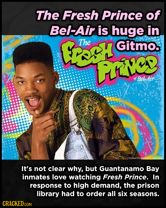 The Fresh Prince of Bel-Air is huge in The Gitmo, uiC ofBelairt It's not clear why, but Guantanamo Bay inmates love watching Fresh Prince. In response