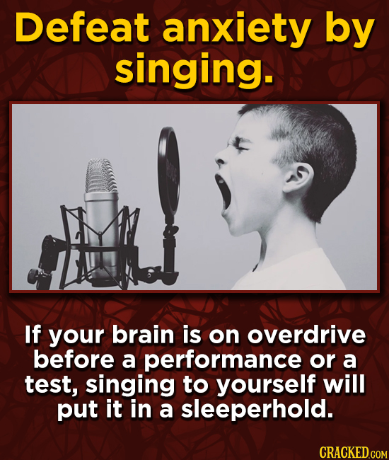Defeat anxiety by singing. If your brain is on overdrive before a performance or a test, singing to yourself will put it in a sleeperhold.