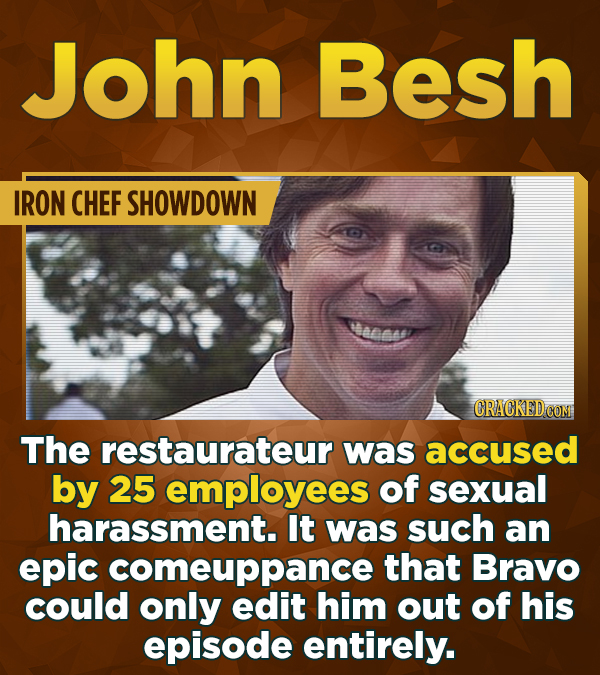 John Besh IRON CHEF SHOWDOWN Weeeso CRACKEDCON The restaurateur was accused by 25 employees of sexual harassment. It was such an epic comeuppance that