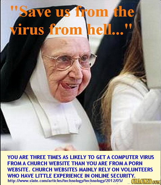 Save us from the virus from hell... YOU ARE THREE TIMES AS LIKELY TO GET A COMPUTER VIRUS FROM A CHURCH WEBSITE THAN YOU ARE FROM A PORN WEBSITE. CH