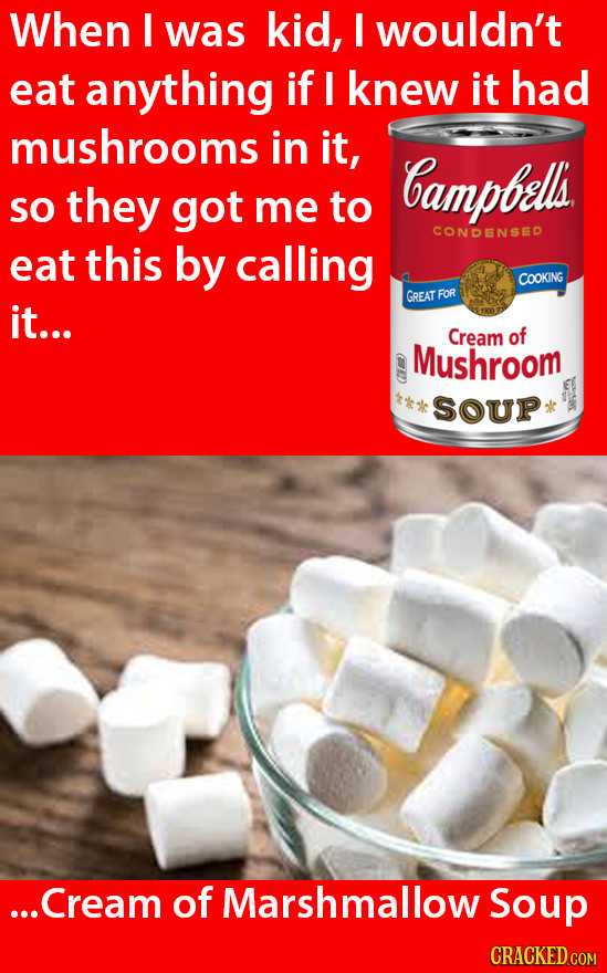 When E was kid, I wouldn't eat anything If I knew it had mushrooms in it, bampbells SO they got me to CONDENSED eat this by calling COOKING GREAT FOR