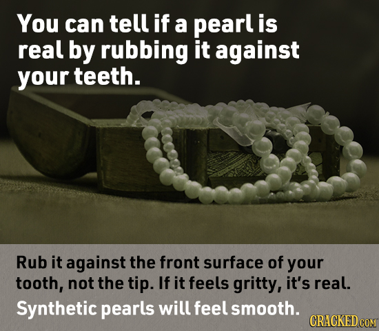 You can tell if a pearl is real by rubbing it against your teeth. Rub it against the front surface of your tooth, not the tip. If it feels gritty, it'