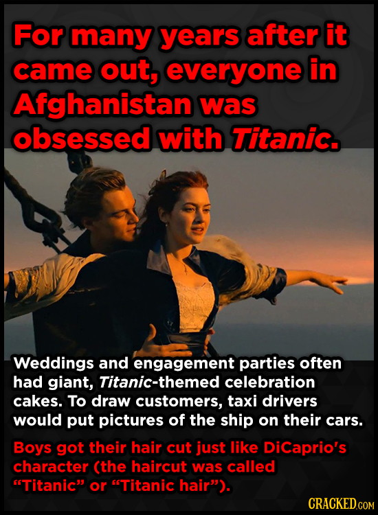 For many years after it came out, everyone in Afghanistan was obsessed with Titanic. Weddings and engagement parties often had giant, Titanic-themed c
