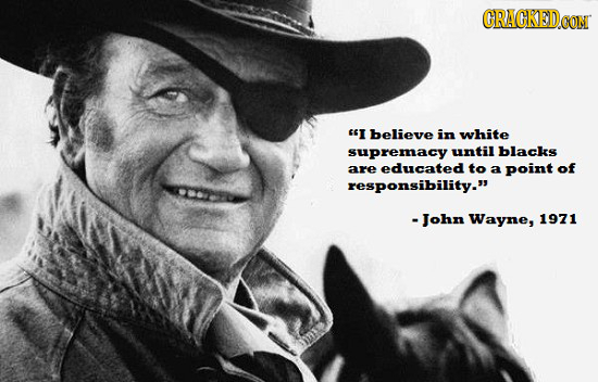 CRACKEDCO I believe in white supremacy until blacks are educated to a point of responsibility. -John Wayne, 1971