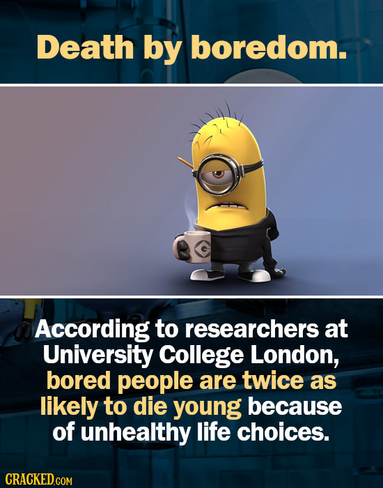 Death by boredom. According to researchers at University College London, bored people are twice as likely to die young because of unhealthy life choic