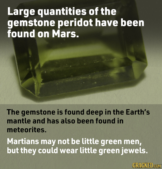 Large quantities of the gemstone peridot have been found on Mars. The gemstone is found deep in the Earth's mantle and has also been found in meteorit