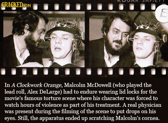 CRAGKED.GOM In A Clockwork Orange, Malcolm McDowell (who played the lead roll, Alex DeLarge) had to endure wearing lid locks for the movie's famous to