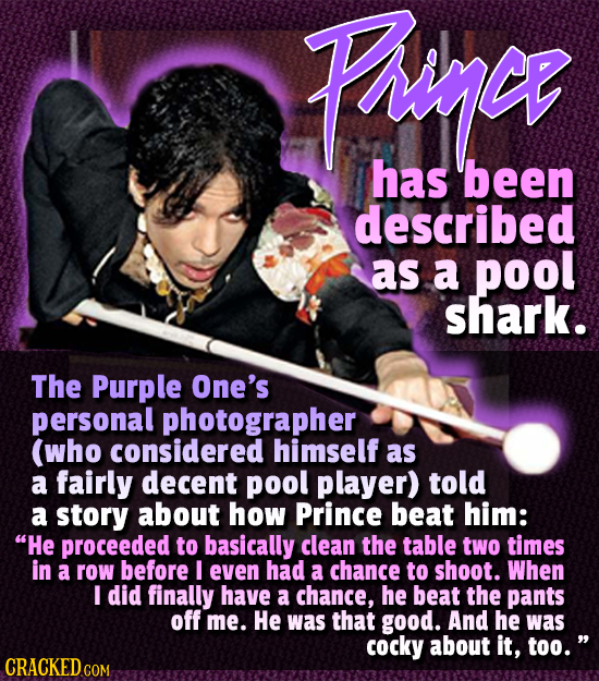 Pringe has been described as a pool shark. The Purple One's personal photographer (who considered himself as a fairly decent pool player) told a story