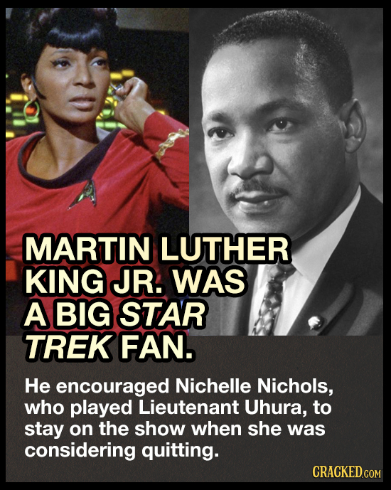 MARTIN LUTHER KING JR. WAS A BIG STAR TREK FAN. He encouraged Nichelle Nichols, who played Lieutenant Uhura, to stay on the show when she was consider