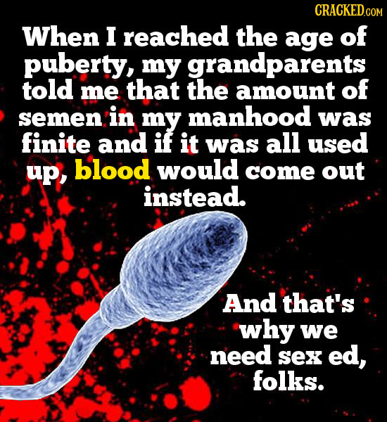 CRACKED.CON When I reached the age of puberty, my grandparents told me that the amount of semen in my manhood was finite and if it was all used up, bl