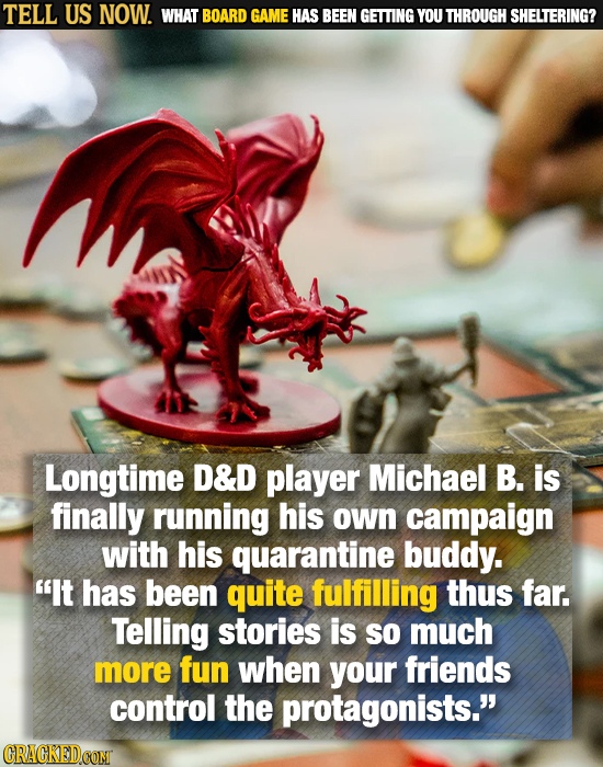 TELL US NOW. WHAT BOARD GAME HAS BEEN GETTING YOU THROUGH SHELTERING? Longtime D&D player Michael B. is finally running his own campaign with his quar