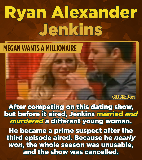 Ryan Alexander Jenkins MEGAN WANTS A MILLIONAIRE CRACKED COM After competing on this dating show, but before it aired, Jenkins married and murdered a