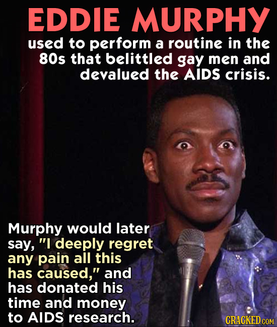 EDDIE MURPHY used to perform a routine in the 80s that belittled gay men and devalued the AIDS crisis. Murphy would later say, I deeply regret any pa