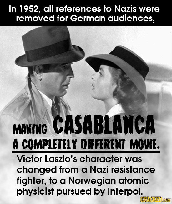 In 1952, all references to Nazis were removed for German audiences, CASABLANCA MAKING A COMPLETELY DIFFERENT MOVIE. Victor Laszlo's character was chan