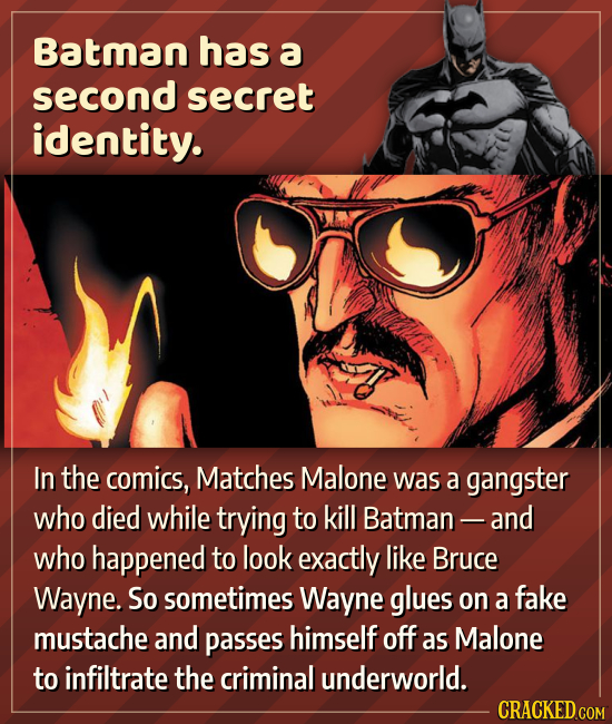 Batman has a second secret identity. In the comics, Matches Malone was a gangster who died while trying to kill Batman - and who happened to look exac