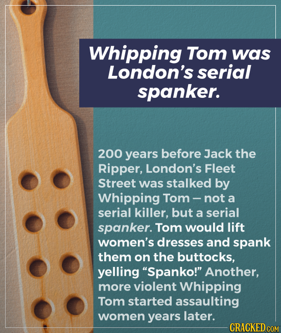 Whipping Tom was London's serial spanker. 200 years before Jack the Ripper, London's Fleet Street was stalked by Whipping Tom not a serial killer, but