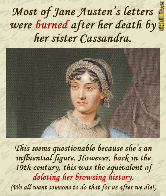 Most of Jane Austen's letters burned were after her death by her sister Cassandra. CRAtN This questionable because she's seems an influentialfigure. H