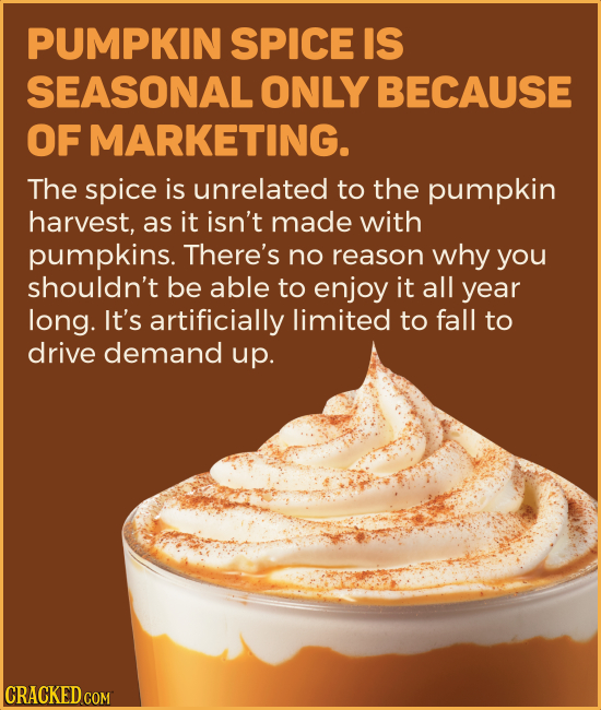 PUMPKIN SPICE IS SEASONAL ONLY BECAUSE OF MARKETING. The spice is unrelated to the pumpkin harvest, as it isn't made with pumpkins. There's no reason 