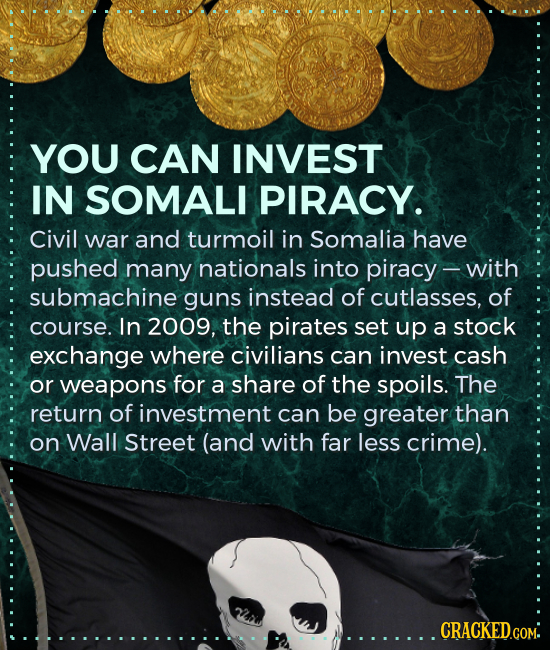 YOU CAN INVEST IN SOMALI PIRACY. Civil war and turmoil in Somalia have pushed many nationals into piracy with submachine guns instead of cutlasses, of